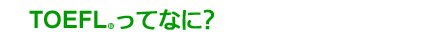 TOEFL&reg;ってなに？