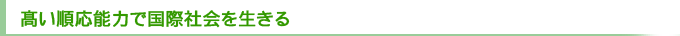 ～髙い順応能力で国際社会を生きる～