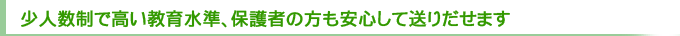 ～少人数制で高い教育水準、保護者の方も安心して送りだせます～