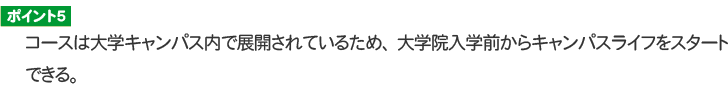 ポイント５ コースは大学キャンパス内で展開されているため、大学院入学前からキャンパスライフをスタートできる。